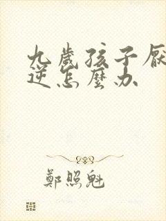 九岁孩子厌学叛逆怎么办