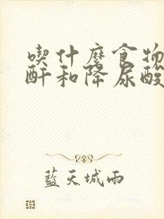 吃什么食物降肌酐和降尿酸