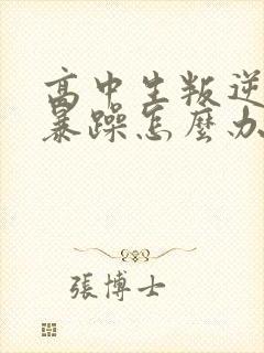 高中生叛逆厌学暴躁怎么办