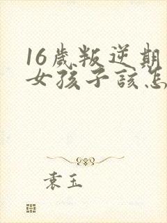 16岁叛逆期的女孩子该怎样去沟通教育