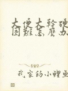 大便大干硬排便困难怎么办