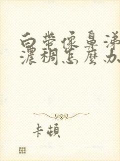 白带像鼻涕一样浓稠怎么办