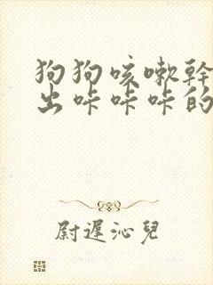 狗狗咳嗽干呕发出咔咔咔的声音是怎么回事