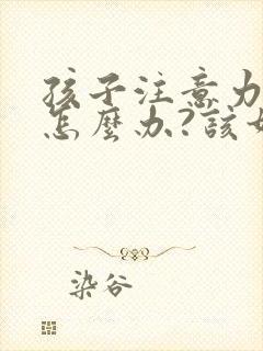 孩子注意力缺陷怎么办?该如何治