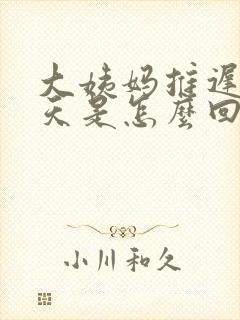 大姨妈推迟21天是怎么回事