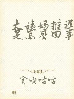 大姨妈推迟恶心是怎么回事