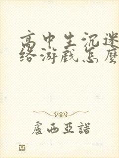 高中生沉迷于网络游戏怎么办