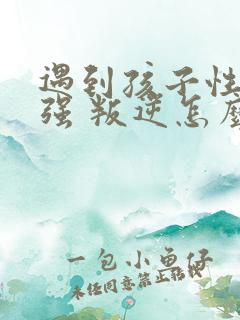 遇到孩子性格倔强 叛逆怎么办