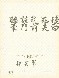 听说我死后成了豪门前夫白月光短剧免费观看