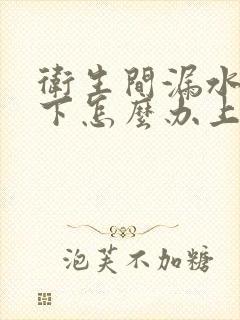 卫生间漏水到楼下怎么办上门维修