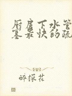 厨房下水管道堵塞最快的疏通方法