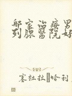 哪家治疗男性前列腺医院好