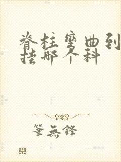 脊柱弯曲到医院挂哪个科