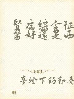 肾病综合征是中医好还是西药好