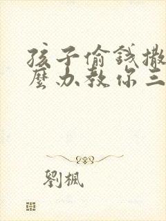 孩子偷钱撒谎怎么办教你三招