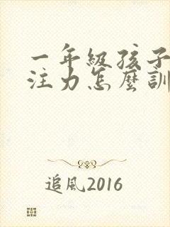 一年级孩子的专注力怎么训练