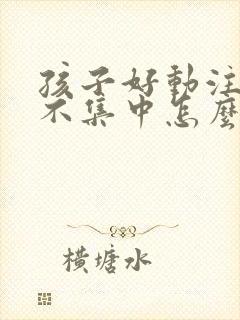 孩子好动注意力不集中怎么训练