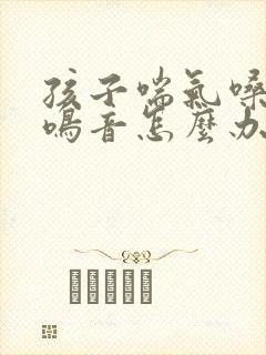 孩子喘气嗓子有鸣音怎么办