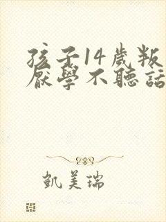 孩子14岁叛逆厌学不听话怎么办