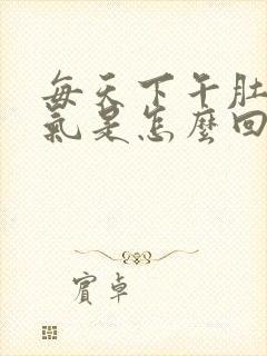 每天下午肚子胀气是怎么回事