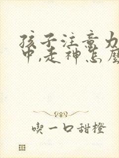 孩子注意力不集中,走神怎么办