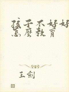 孩子不好好写字怎么教育