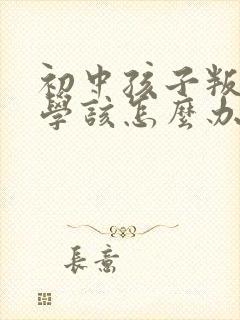 初中孩子叛逆厌学该怎么办