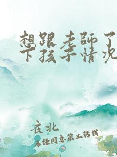 想跟老师了解一下孩子情况应该怎么跟老师说