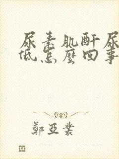 尿素肌酐尿酸都低怎么回事