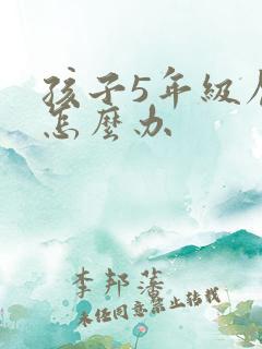 孩子5年级厌学怎么办