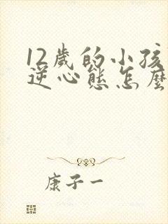 12岁的小孩叛逆心态怎么办