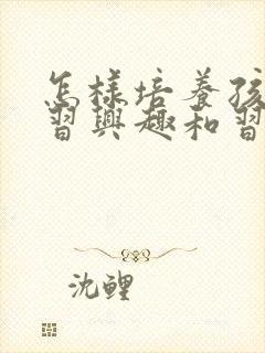 怎样培养孩子学习兴趣和习惯