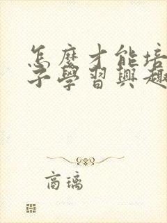 怎么才能培养孩子学习兴趣