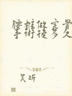 腰椎做完骨水泥手术后多久能正常活动