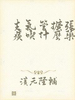 支气管扩张吐黄痰吃什么药好使