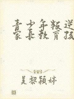 青少年叛逆期是家长教育孩子