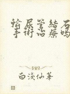 输尿管结石需要手术治疗吗