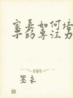 家长如何培养孩子的专注力心得体会