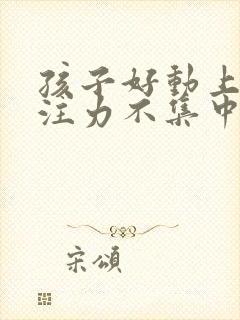 孩子好动上课专注力不集中怎么