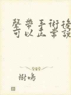 声带手术后多久可以正常说话