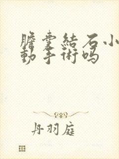 胆囊结石小需要动手术吗