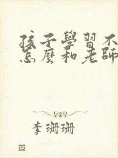 孩子学习不好,怎么和老师沟通