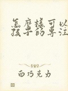 怎么样可以锻炼孩子的专注力