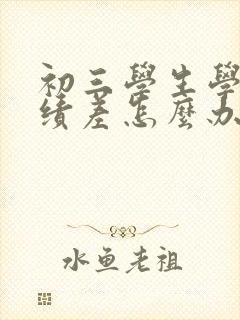 初三学生学习成绩差怎么办