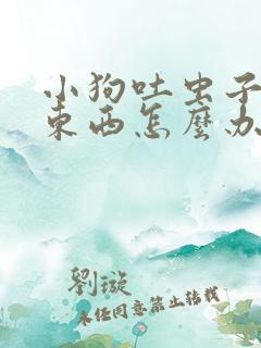 小狗吐虫子不吃东西怎么办