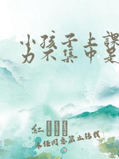 小孩子上课注意力不集中是怎么回事