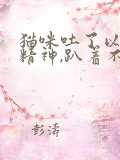 猫咪吐了以后没精神,趴着不动