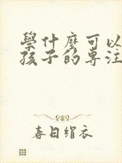 学什么可以培养孩子的专注力