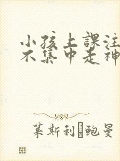 小孩上课注意力不集中走神