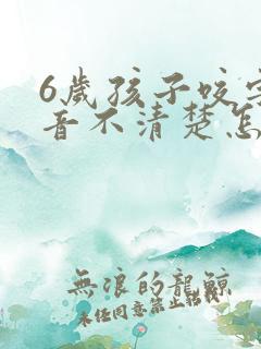 6岁孩子咬字发音不清楚怎么办